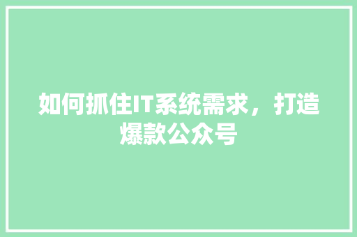 如何抓住IT系统需求，打造爆款公众号