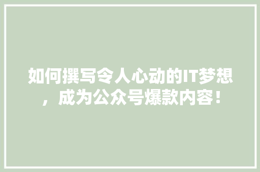 如何撰写令人心动的IT梦想，成为公众号爆款内容！