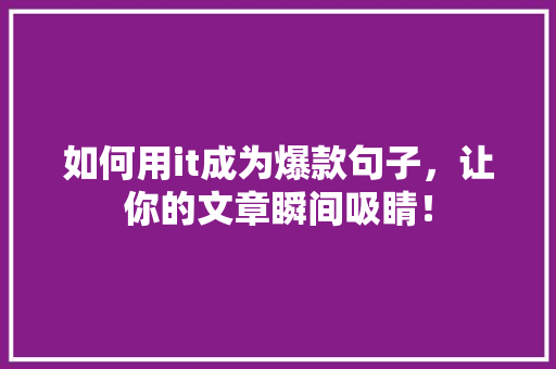如何用it成为爆款句子，让你的文章瞬间吸睛！