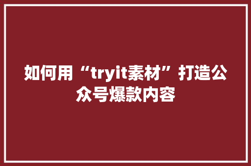 如何用“tryit素材”打造公众号爆款内容