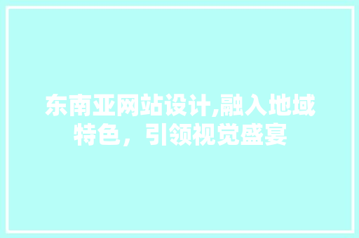 东南亚网站设计,融入地域特色，引领视觉盛宴 东南亚网站设计,融入地域特色，引领视觉盛宴 英文谷歌算法