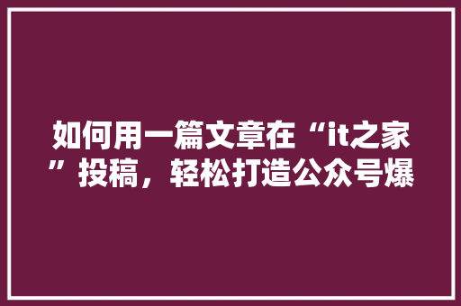 如何用一篇文章在“it之家”投稿，轻松打造公众号爆款