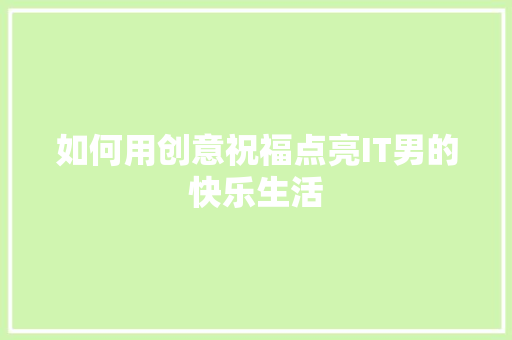 如何用创意祝福点亮IT男的快乐生活 AI技术学习