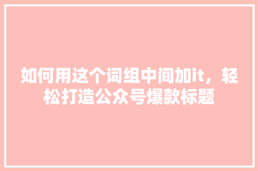 如何用这个词组中间加it，轻松打造公众号爆款标题 seo技术