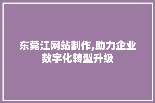 东莞江网站制作,助力企业数字化转型升级 东莞江网站制作,助力企业数字化转型升级 小程序开发