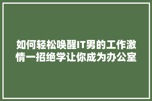 如何轻松唤醒IT男的工作激情一招绝学让你成为办公室焦点！