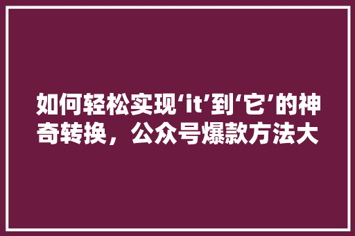 如何轻松实现‘it’到‘它’的神奇转换，公众号爆款方法大公开！