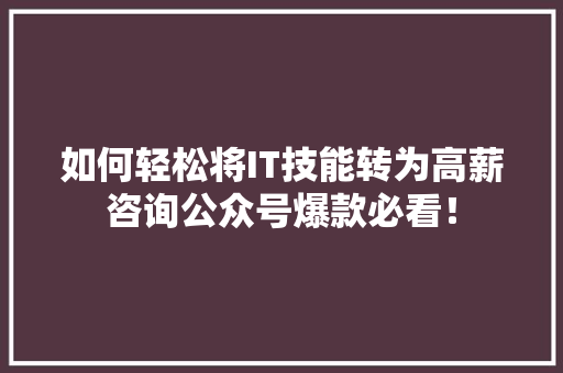 如何轻松将IT技能转为高薪咨询公众号爆款必看！