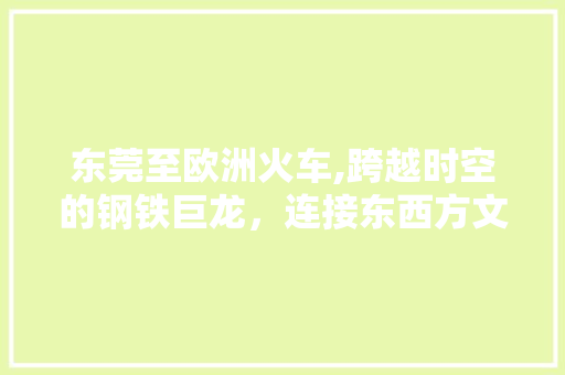 东莞至欧洲火车,跨越时空的钢铁巨龙，连接东西方文明的新纽带 东莞至欧洲火车,跨越时空的钢铁巨龙，连接东西方文明的新纽带 头条优化