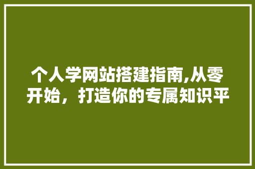 个人学网站搭建指南,从零开始，打造你的专属知识平台 个人学网站搭建指南,从零开始，打造你的专属知识平台 小程序开发