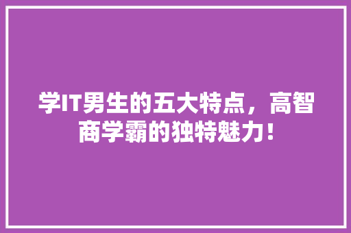 学IT男生的五大特点，高智商学霸的独特魅力！