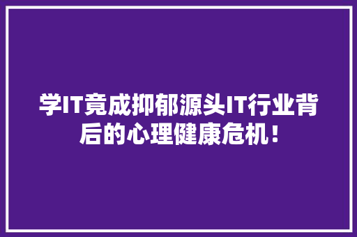 学IT竟成抑郁源头IT行业背后的心理健康危机！
