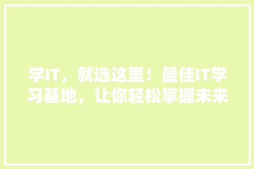 学IT，就选这里！最佳IT学习基地，让你轻松掌握未来技能