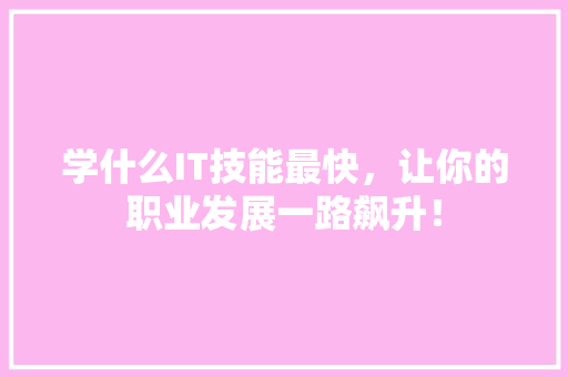 学什么IT技能最快，让你的职业发展一路飙升！