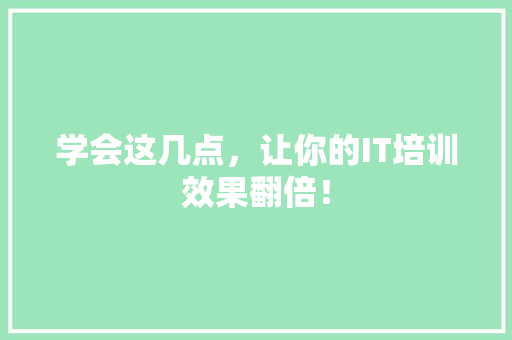 学会这几点，让你的IT培训效果翻倍！