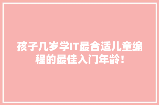 孩子几岁学IT最合适儿童编程的最佳入门年龄！