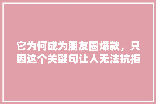 它为何成为朋友圈爆款，只因这个关键句让人无法抗拒
