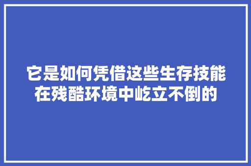 它是如何凭借这些生存技能在残酷环境中屹立不倒的