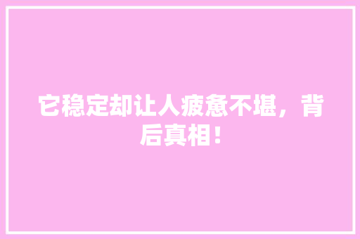 它稳定却让人疲惫不堪，背后真相！