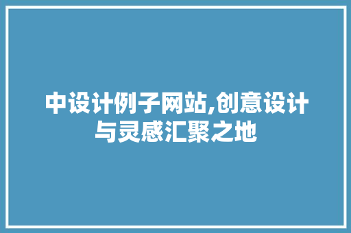 中设计例子网站,创意设计与灵感汇聚之地