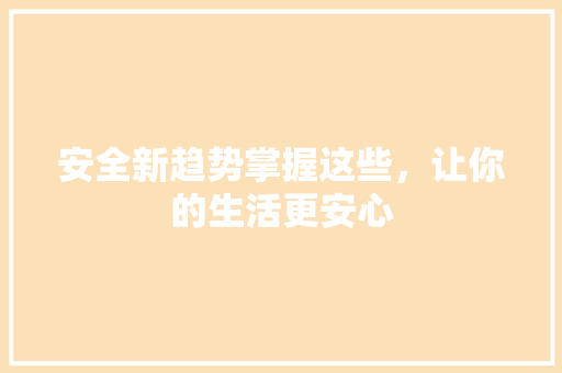 安全新趋势掌握这些，让你的生活更安心