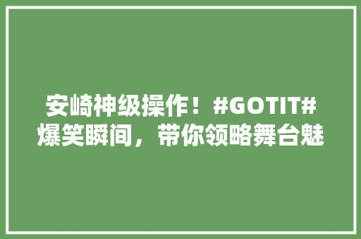 安崎神级操作！#GOTIT#爆笑瞬间，带你领略舞台魅力 英文谷歌算法