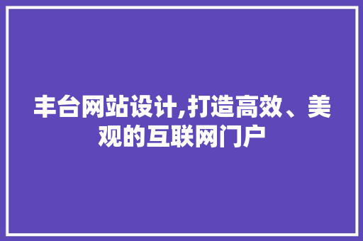 丰台网站设计,打造高效、美观的互联网门户 丰台网站设计,打造高效、美观的互联网门户 网站开发