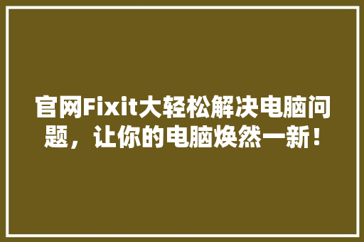 官网Fixit大轻松解决电脑问题，让你的电脑焕然一新！