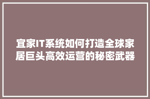 宜家IT系统如何打造全球家居巨头高效运营的秘密武器！