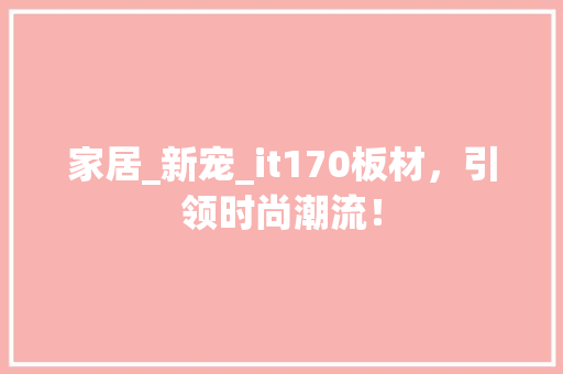 家居_新宠_it170板材，引领时尚潮流！