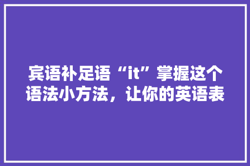 宾语补足语“it”掌握这个语法小方法，让你的英语表达更地道！