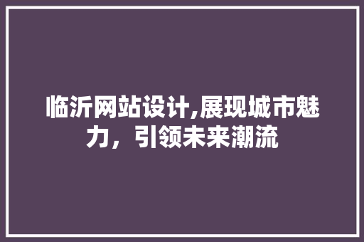 临沂网站设计,展现城市魅力，引领未来潮流 临沂网站设计,展现城市魅力，引领未来潮流 小程序开发