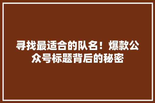 寻找最适合的队名！爆款公众号标题背后的秘密