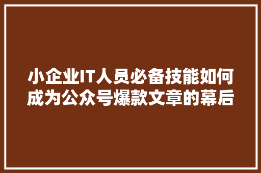 小企业IT人员必备技能如何成为公众号爆款文章的幕后英雄