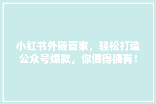 小红书外链管家，轻松打造公众号爆款，你值得拥有！ 百度算法