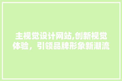 主视觉设计网站,创新视觉体验，引领品牌形象新潮流 主视觉设计网站,创新视觉体验，引领品牌形象新潮流 360搜优化
