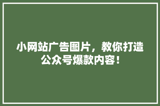 小网站广告图片，教你打造公众号爆款内容！