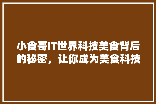 小食哥IT世界科技美食背后的秘密，让你成为美食科技达人！