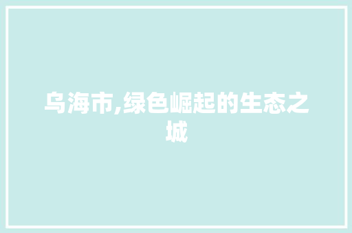 乌海市,绿色崛起的生态之城 乌海市,绿色崛起的生态之城 搜狗优化