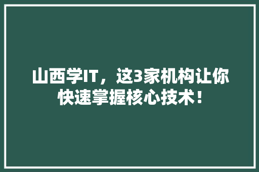 山西学IT，这3家机构让你快速掌握核心技术！
