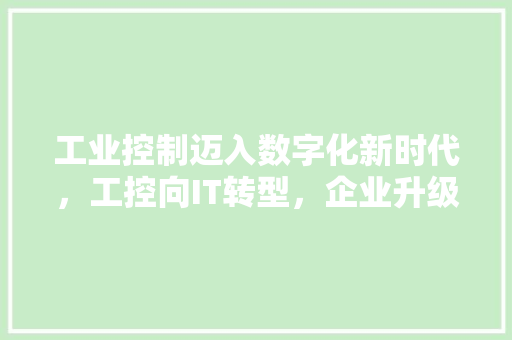 工业控制迈入数字化新时代，工控向IT转型，企业升级必看攻略！ 头条优化