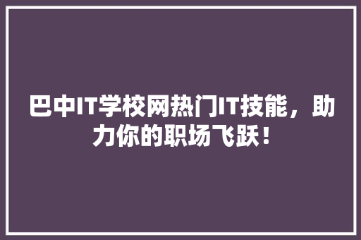 巴中IT学校网热门IT技能，助力你的职场飞跃！