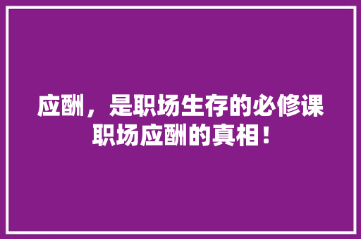 应酬，是职场生存的必修课职场应酬的真相！ 小程序开发