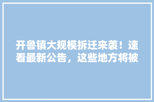 开鲁镇大规模拆迁来袭！速看最新公告，这些地方将被改变面貌！