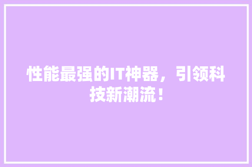性能最强的IT神器，引领科技新潮流！