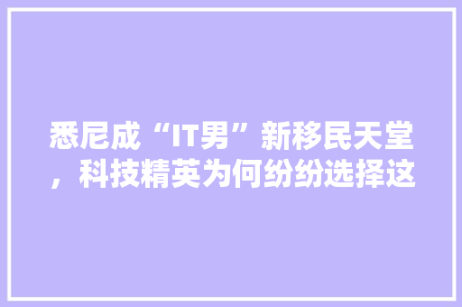 悉尼成“IT男”新移民天堂，科技精英为何纷纷选择这片土地