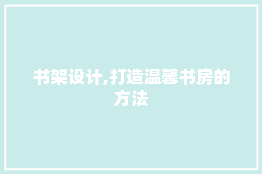 书架设计,打造温馨书房的方法 书架设计,打造温馨书房的方法 头条优化