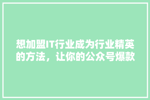 想加盟IT行业成为行业精英的方法，让你的公众号爆款标题火遍全网！