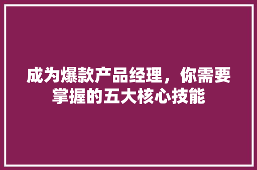 成为爆款产品经理，你需要掌握的五大核心技能 头条优化