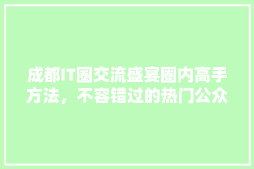 成都IT圈交流盛宴圈内高手方法，不容错过的热门公众号！